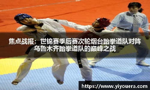 焦点战报：世锦赛季后赛次轮烟台跆拳道队对阵乌鲁木齐跆拳道队的巅峰之战