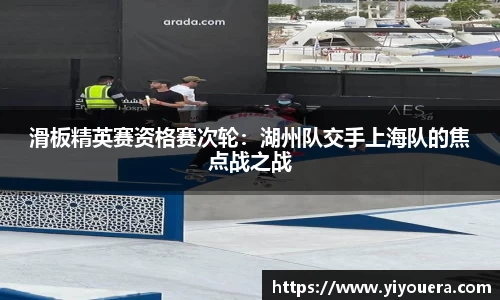 滑板精英赛资格赛次轮：湖州队交手上海队的焦点战之战