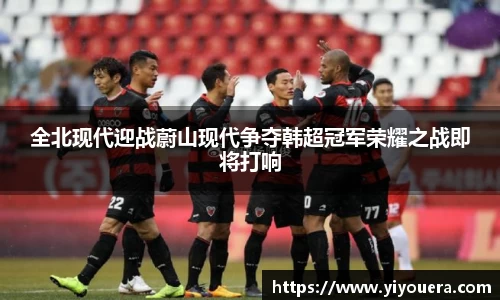 全北现代迎战蔚山现代争夺韩超冠军荣耀之战即将打响